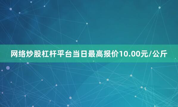 网络炒股杠杆平台当日最高报价10.00元/公斤