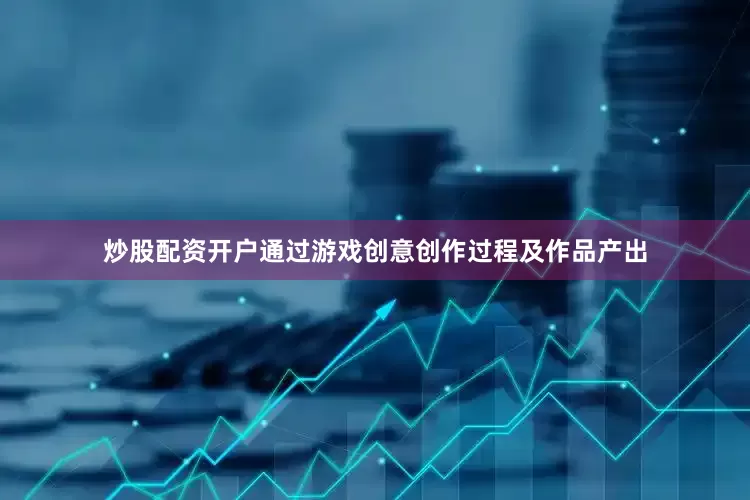 炒股配资开户通过游戏创意创作过程及作品产出