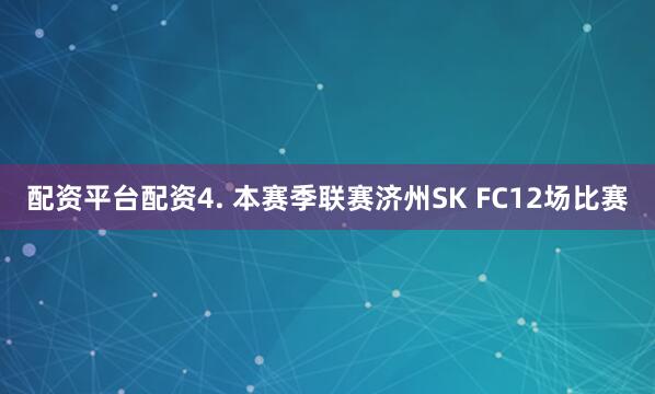配资平台配资　　4. 本赛季联赛济州SK FC12场比赛