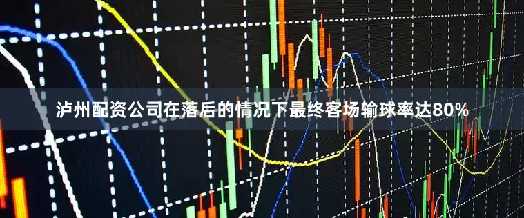 泸州配资公司在落后的情况下最终客场输球率达80%