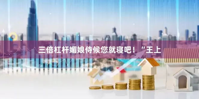 三倍杠杆媚娘侍候您就寝吧！“王上