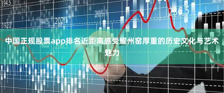 中国正规股票app排名近距离感受耀州窑厚重的历史文化与艺术魅力