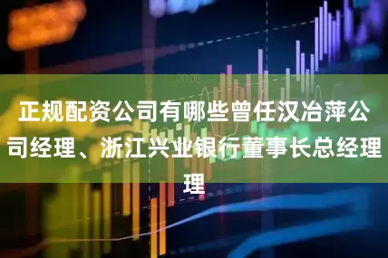 正规配资公司有哪些曾任汉冶萍公司经理、浙江兴业银行董事长总经理