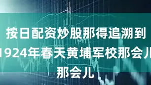 按日配资炒股那得追溯到1924年春天黄埔军校那会儿