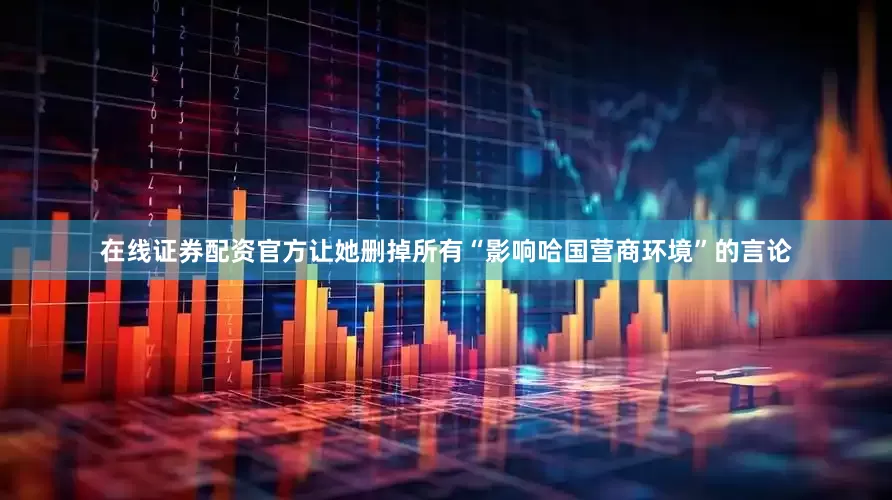在线证券配资官方让她删掉所有“影响哈国营商环境”的言论