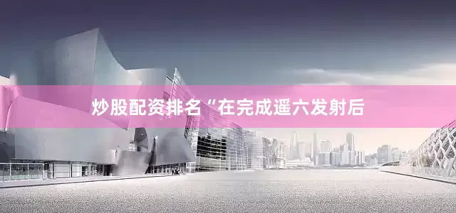 炒股配资排名　　“在完成遥六发射后