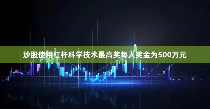 炒股使用杠杆科学技术最高奖每人奖金为500万元