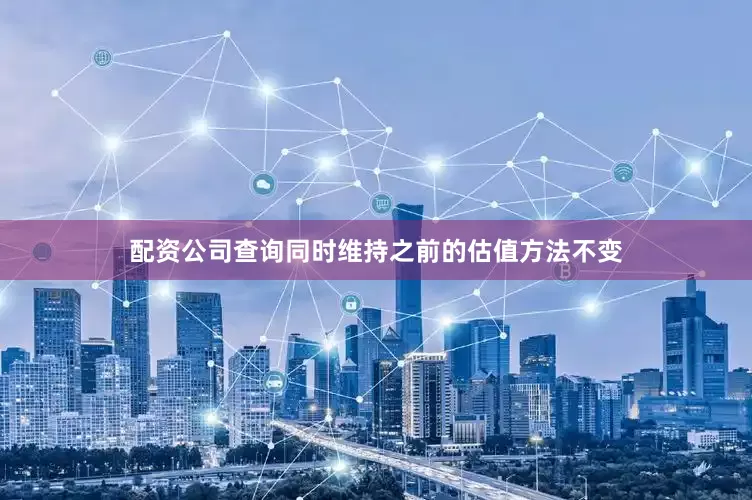 配资公司查询同时维持之前的估值方法不变