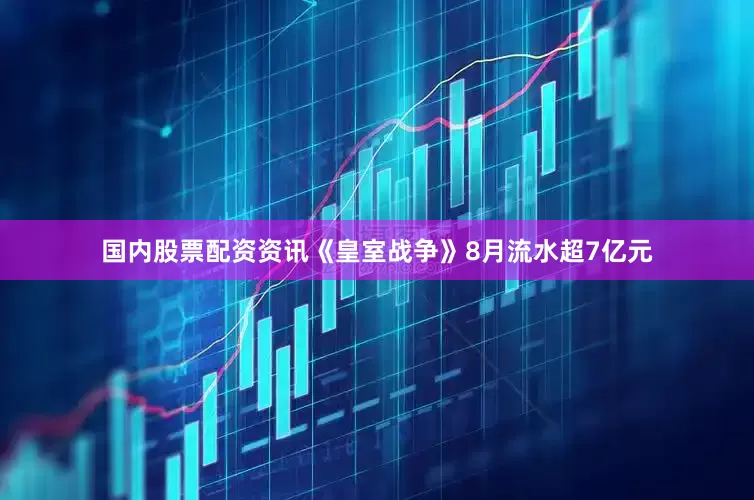 国内股票配资资讯《皇室战争》8月流水超7亿元