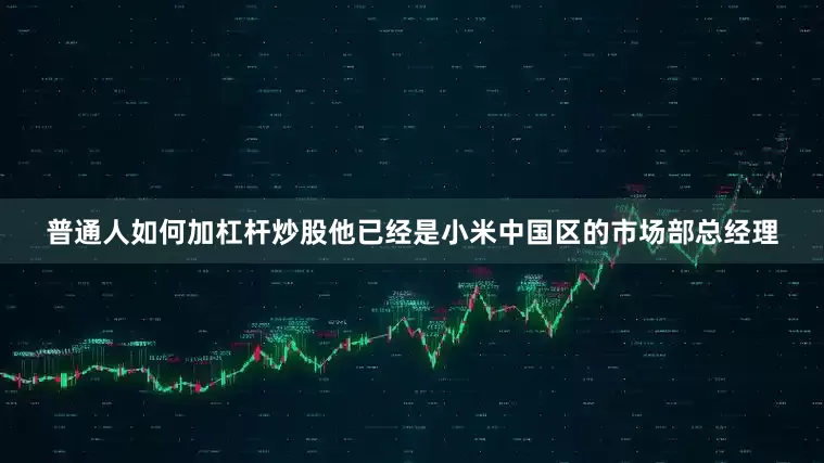 普通人如何加杠杆炒股他已经是小米中国区的市场部总经理