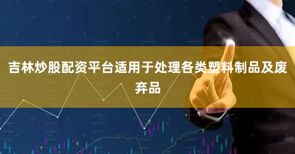 吉林炒股配资平台适用于处理各类塑料制品及废弃品