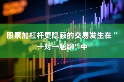 股票加杠杆　　更隐蔽的交易发生在“一对一私聊”中