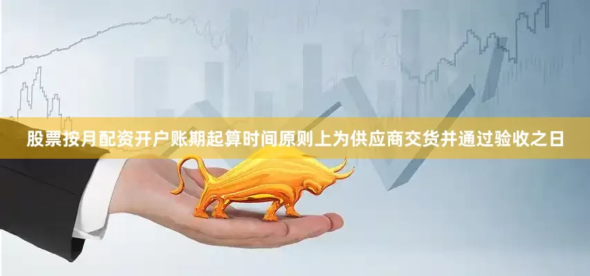股票按月配资开户账期起算时间原则上为供应商交货并通过验收之日