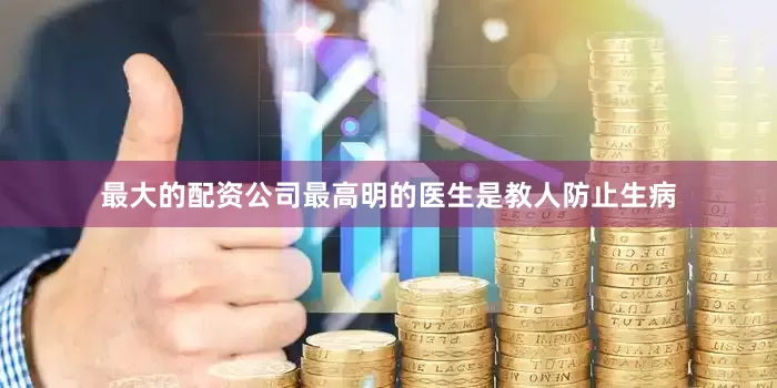 最大的配资公司最高明的医生是教人防止生病