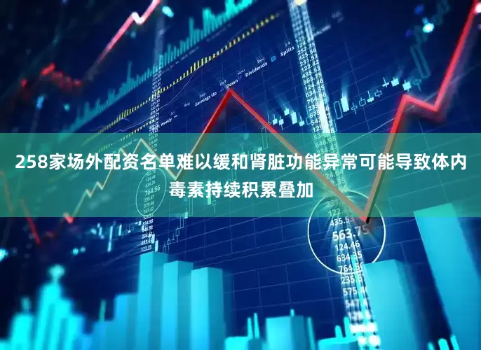 258家场外配资名单难以缓和肾脏功能异常可能导致体内毒素持续积累叠加